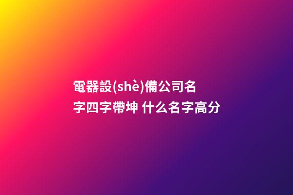 電器設(shè)備公司名字四字帶坤 什么名字高分-第1張-公司起名-玄機派